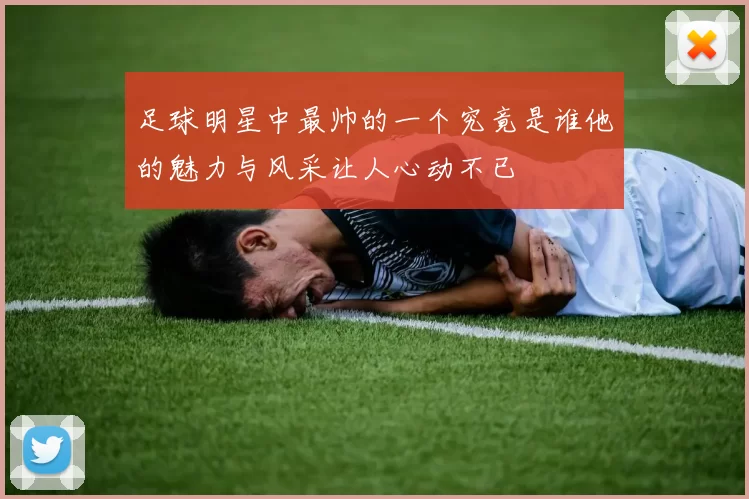 足球明星中最帅的一个究竟是谁他的魅力与风采让人心动不已
