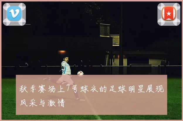 秋季赛场上7号球衣的足球明星展现风采与激情