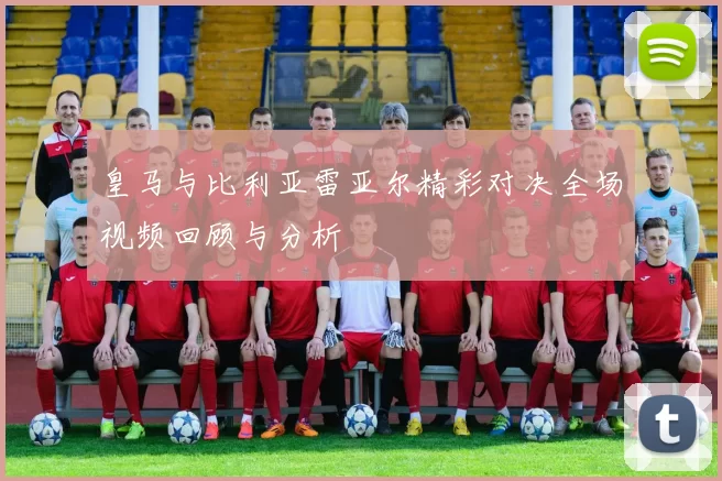 皇马与比利亚雷亚尔精彩对决全场视频回顾与分析