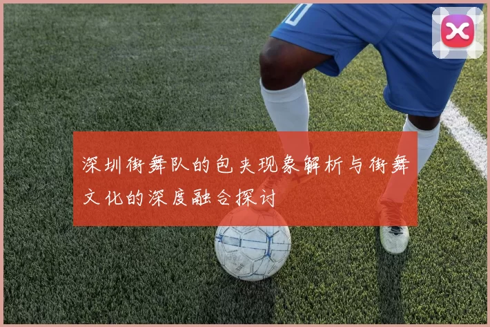 深圳街舞队的包夹现象解析与街舞文化的深度融合探讨