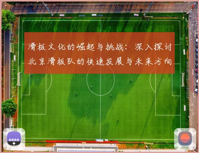 滑板文化的崛起与挑战：深入探讨北京滑板队的快速发展与未来方向