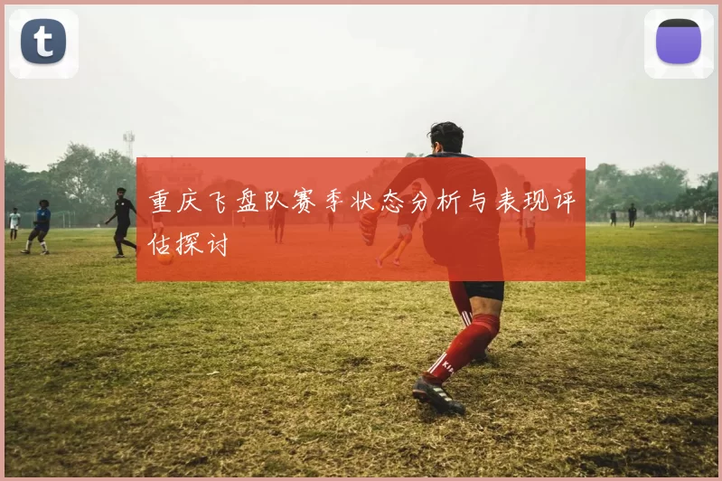 重庆飞盘队赛季状态分析与表现评估探讨