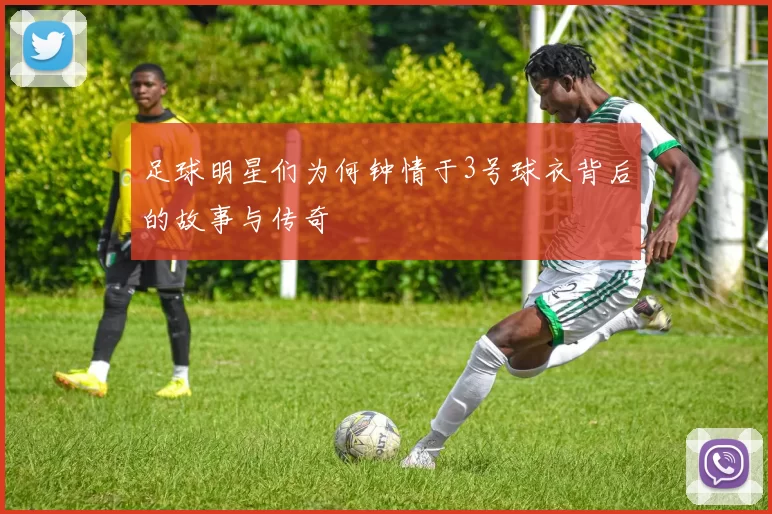 足球明星们为何钟情于3号球衣背后的故事与传奇