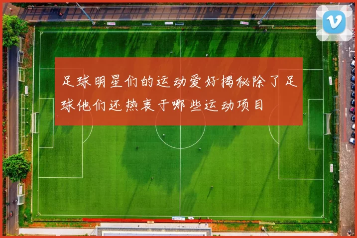 足球明星们的运动爱好揭秘除了足球他们还热衷于哪些运动项目