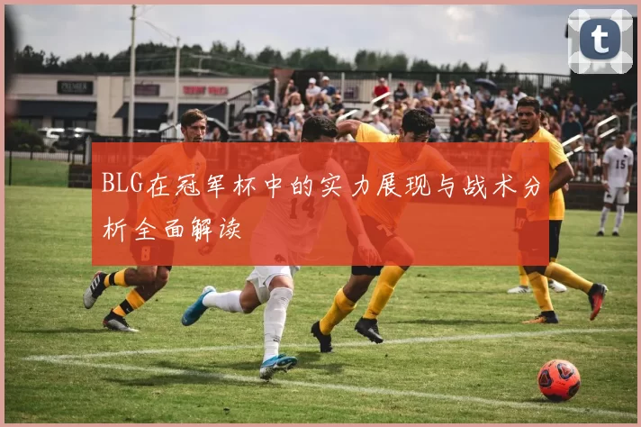 BLG在冠军杯中的实力展现与战术分析全面解读