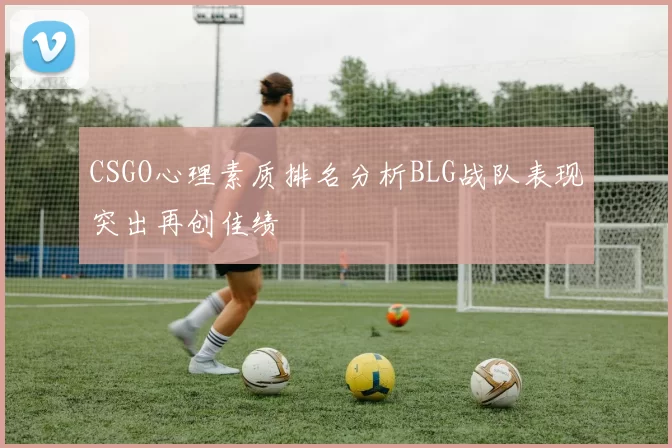 CSGO心理素质排名分析BLG战队表现突出再创佳绩