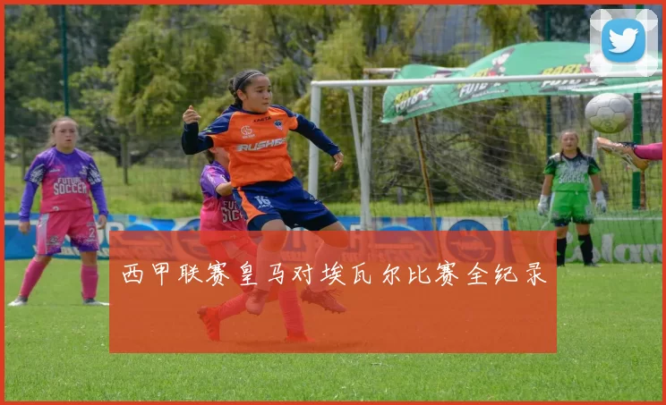 西甲联赛皇马对埃瓦尔比赛全纪录