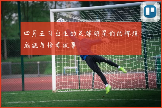 四月五日出生的足球明星们的辉煌成就与传奇故事