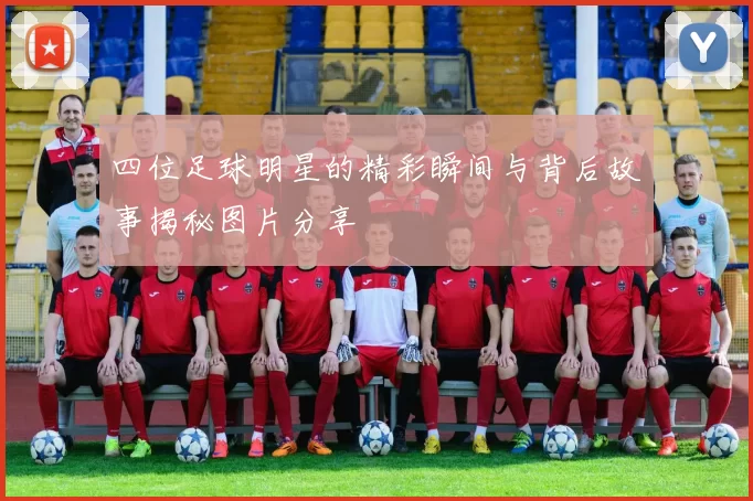 四位足球明星的精彩瞬间与背后故事揭秘图片分享