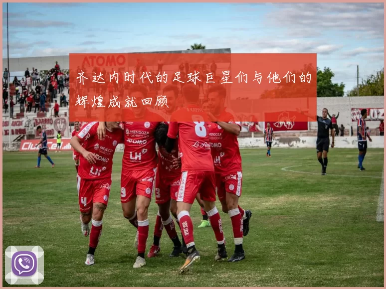 齐达内时代的足球巨星们与他们的辉煌成就回顾