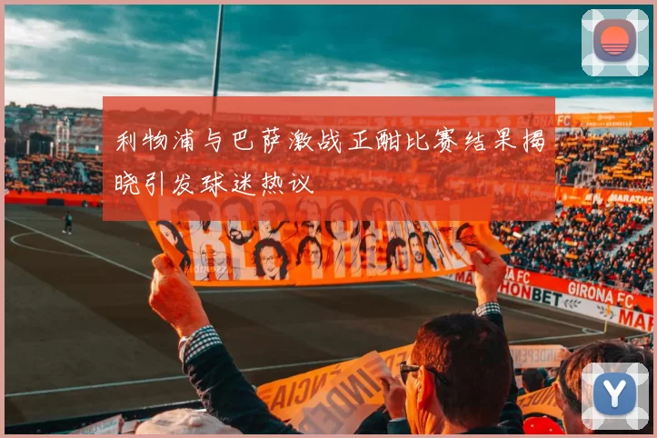 利物浦与巴萨激战正酣比赛结果揭晓引发球迷热议