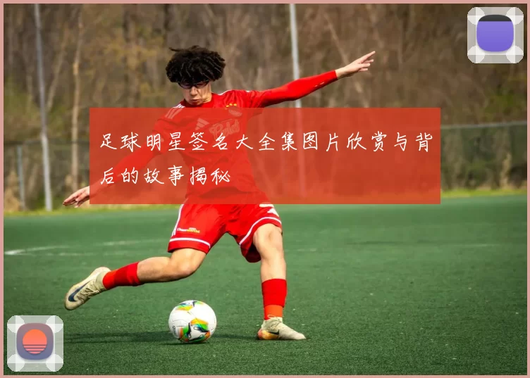 足球明星签名大全集图片欣赏与背后的故事揭秘