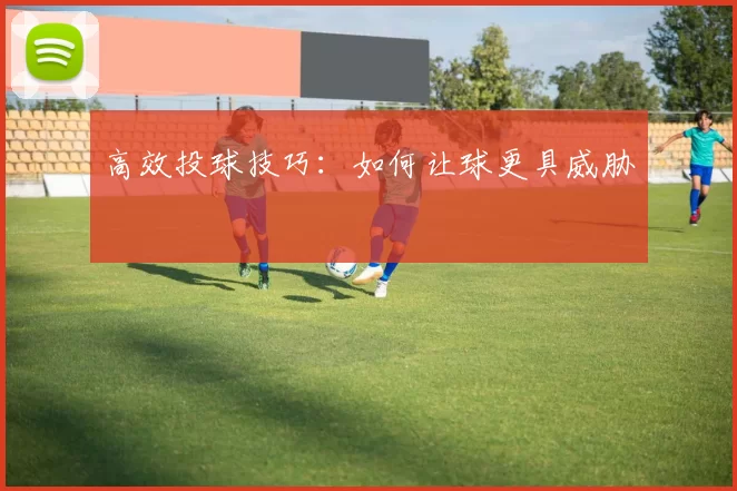 高效投球技巧：如何让球更具威胁