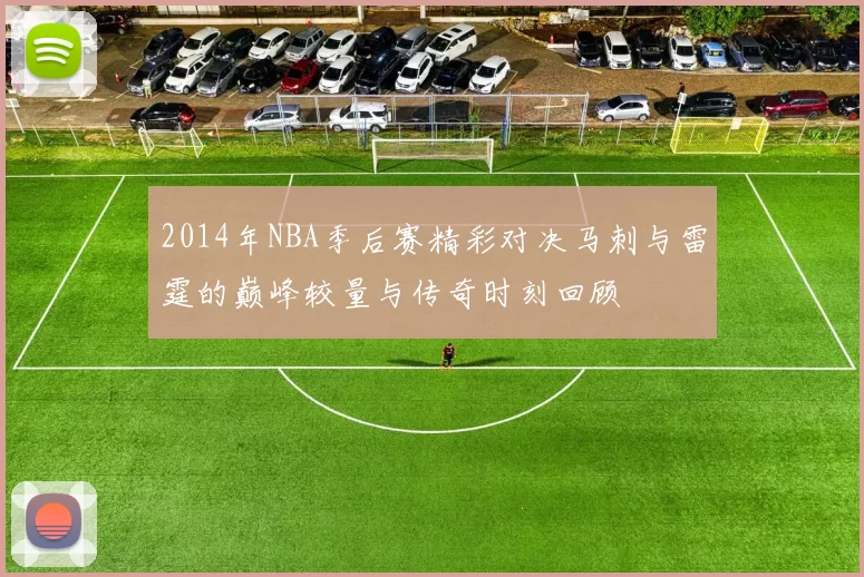2014年NBA季后赛精彩对决马刺与雷霆的巅峰较量与传奇时刻回顾