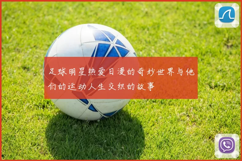 足球明星热爱日漫的奇妙世界与他们的运动人生交织的故事