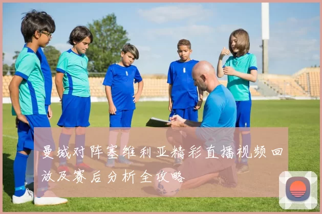 曼城对阵塞维利亚精彩直播视频回放及赛后分析全攻略