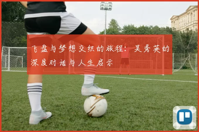 飞盘与梦想交织的旅程：吴秀英的深度对话与人生启示