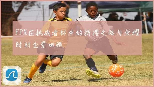 FPX在挑战者杯中的拼搏之路与荣耀时刻全景回顾