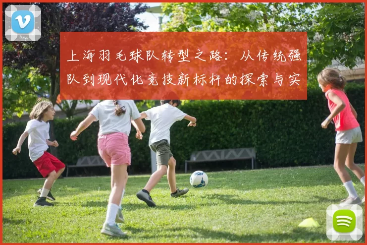 上海羽毛球队转型之路：从传统强队到现代化竞技新标杆的探索与实践