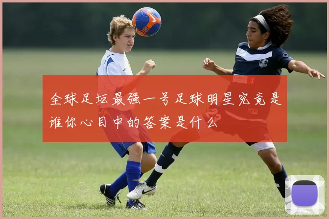 全球足坛最强一号足球明星究竟是谁你心目中的答案是什么