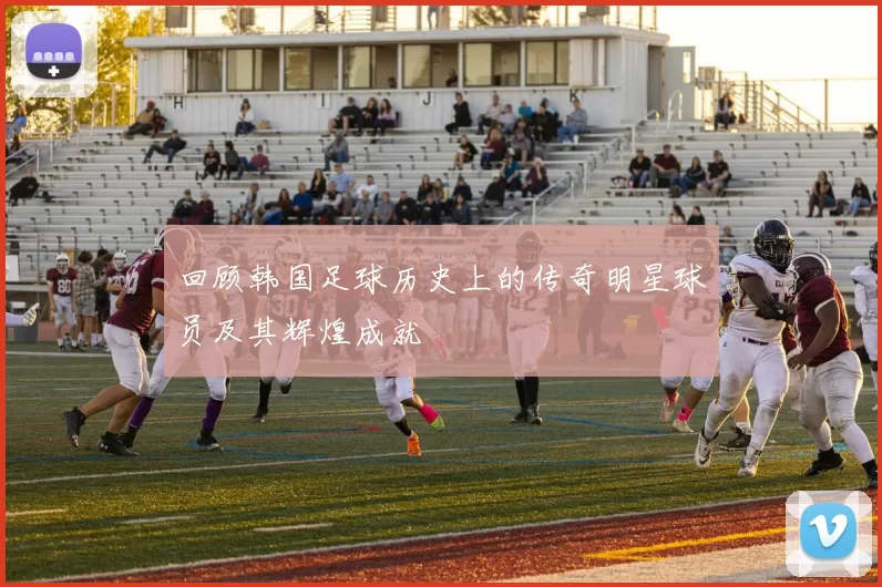 回顾韩国足球历史上的传奇明星球员及其辉煌成就
