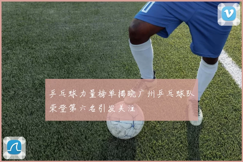 乒乓球力量榜单揭晓广州乒乓球队荣登第六名引发关注