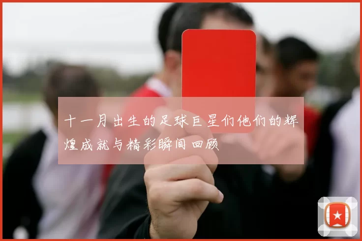 十一月出生的足球巨星们他们的辉煌成就与精彩瞬间回顾