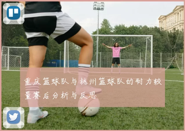 重庆篮球队与杭州篮球队的耐力较量赛后分析与反思