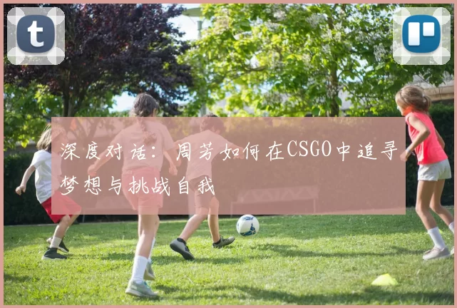 深度对话：周芳如何在CSGO中追寻梦想与挑战自我