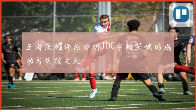 王者荣耀评论分析JDG中路突破的成功与失败之处