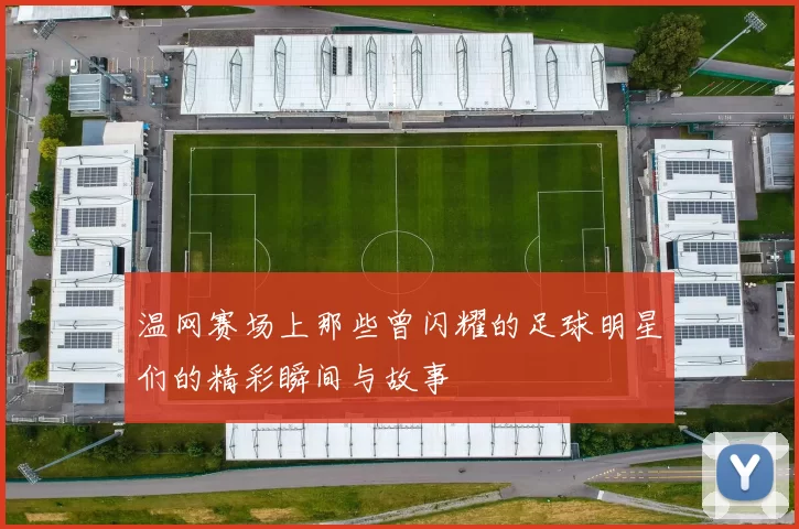 温网赛场上那些曾闪耀的足球明星们的精彩瞬间与故事