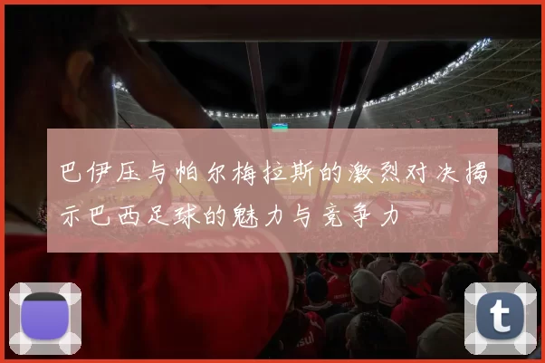 巴伊压与帕尔梅拉斯的激烈对决揭示巴西足球的魅力与竞争力