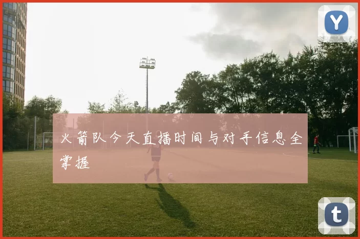 火箭队今天直播时间与对手信息全掌握