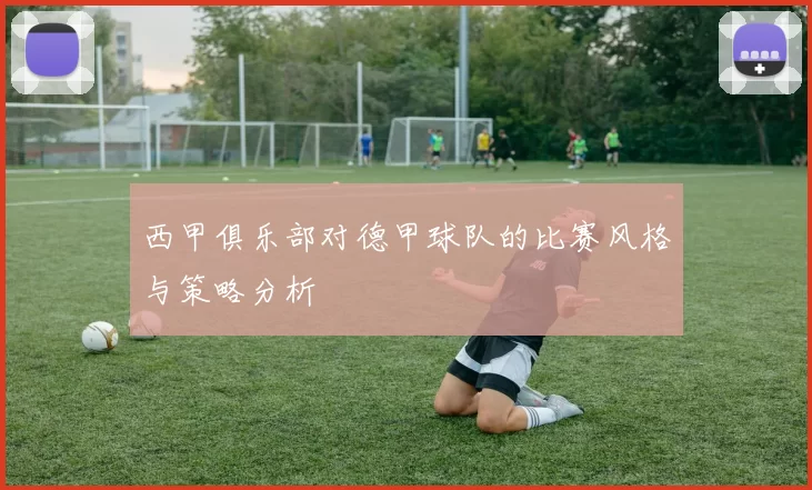 西甲俱乐部对德甲球队的比赛风格与策略分析