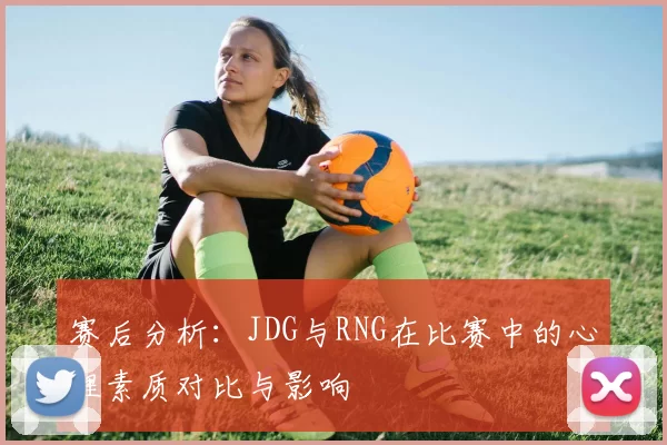 赛后分析：JDG与RNG在比赛中的心理素质对比与影响