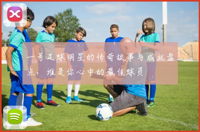 一号足球明星的传奇故事与成就盘点，谁是你心中的最佳球员