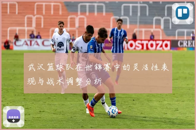 武汉篮球队在世锦赛中的灵活性表现与战术调整分析
