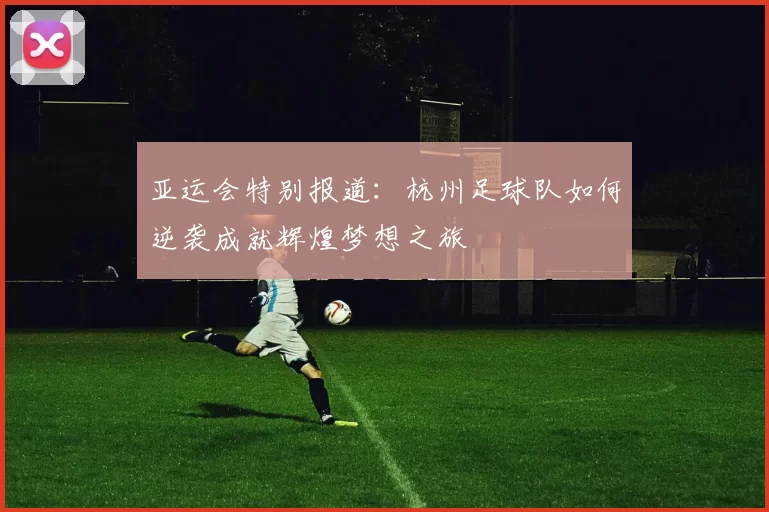 亚运会特别报道：杭州足球队如何逆袭成就辉煌梦想之旅