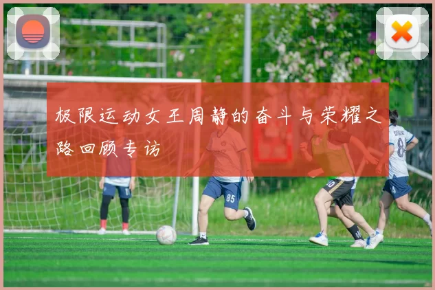极限运动女王周静的奋斗与荣耀之路回顾专访