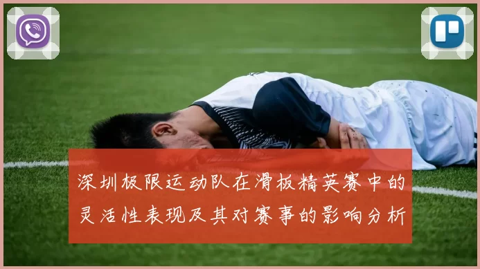深圳极限运动队在滑板精英赛中的灵活性表现及其对赛事的影响分析