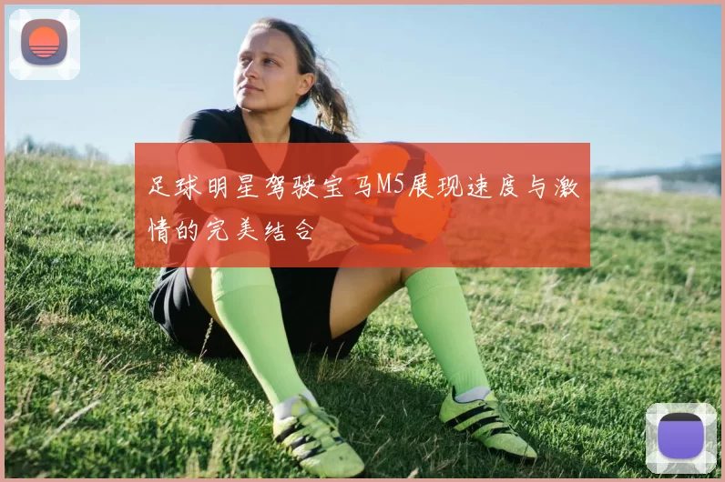 足球明星驾驶宝马M5展现速度与激情的完美结合