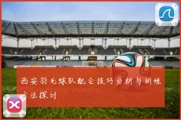 西安羽毛球队配合技巧分析与训练方法探讨