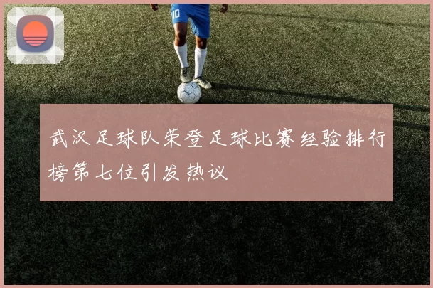 武汉足球队荣登足球比赛经验排行榜第七位引发热议
