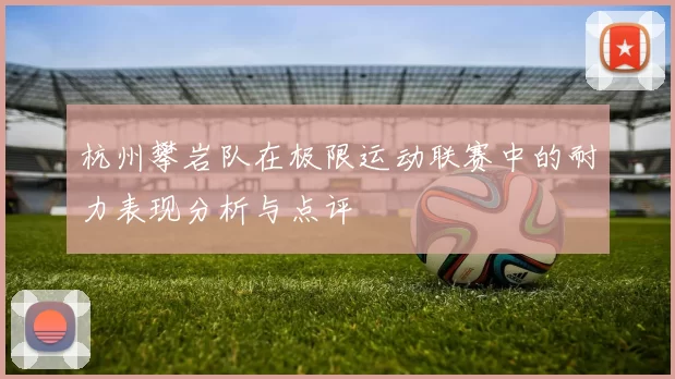 杭州攀岩队在极限运动联赛中的耐力表现分析与点评