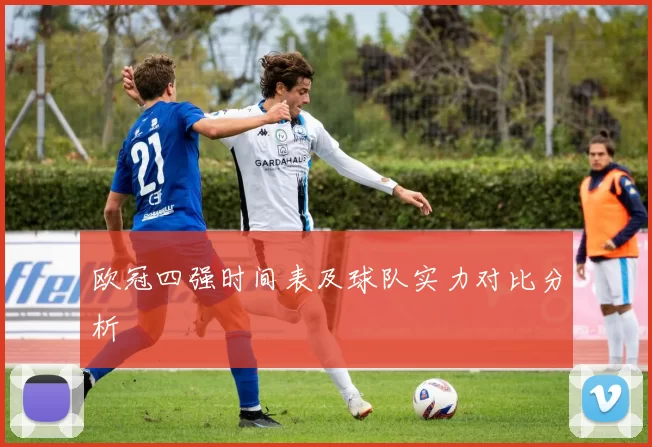 欧冠四强时间表及球队实力对比分析