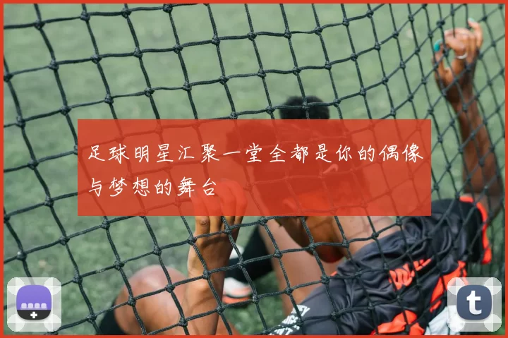 足球明星汇聚一堂全都是你的偶像与梦想的舞台