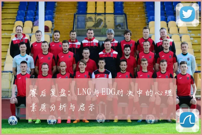 赛后复盘：LNG与EDG对决中的心理素质分析与启示