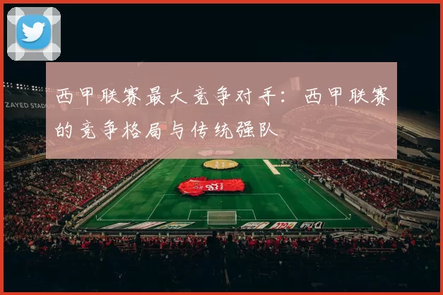 西甲联赛最大竞争对手：西甲联赛的竞争格局与传统强队