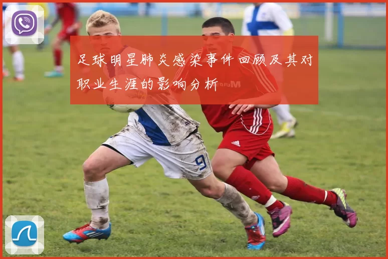 足球明星肺炎感染事件回顾及其对职业生涯的影响分析