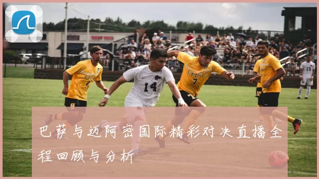 巴萨与迈阿密国际精彩对决直播全程回顾与分析